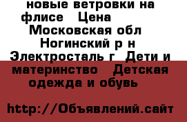 новые ветровки на флисе › Цена ­ 2 000 - Московская обл., Ногинский р-н, Электросталь г. Дети и материнство » Детская одежда и обувь   